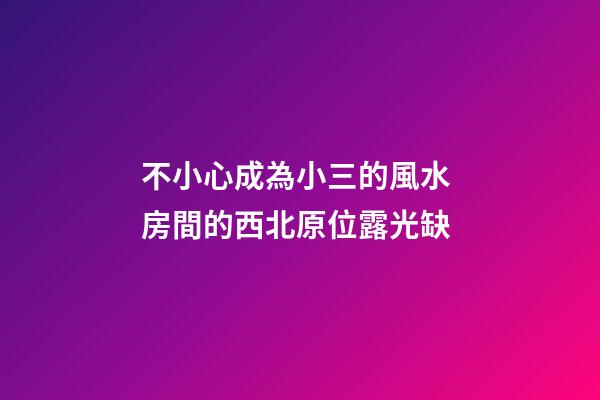 不小心成為小三的風水 房間的西北原位露光缺